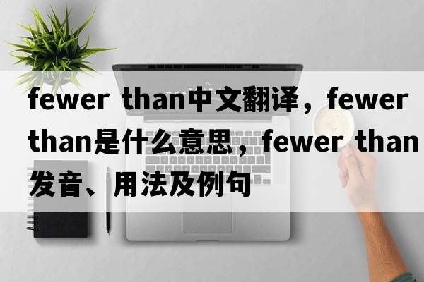 fewer than中文翻譯，fewer than是什么意思，fewer than發(fā)音、用法及例句