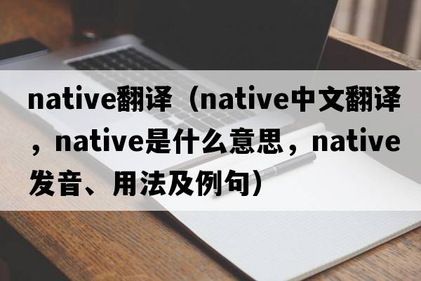 native翻譯（native中文翻譯，native是什么意思，native發(fā)音、用法及例句）