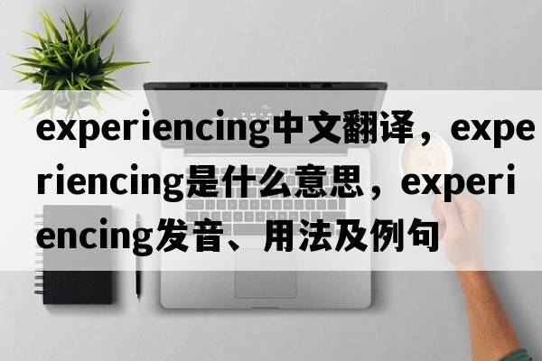 experiencing中文翻譯，experiencing是什么意思，experiencing發(fā)音、用法及例句