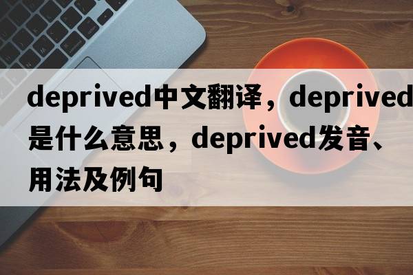 deprived中文翻譯，deprived是什么意思，deprived發(fā)音、用法及例句