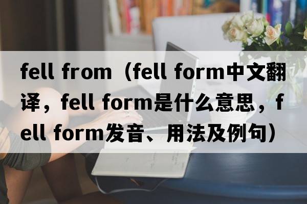 fell from（fell form中文翻譯，fell form是什么意思，fell form發(fā)音、用法及例句）