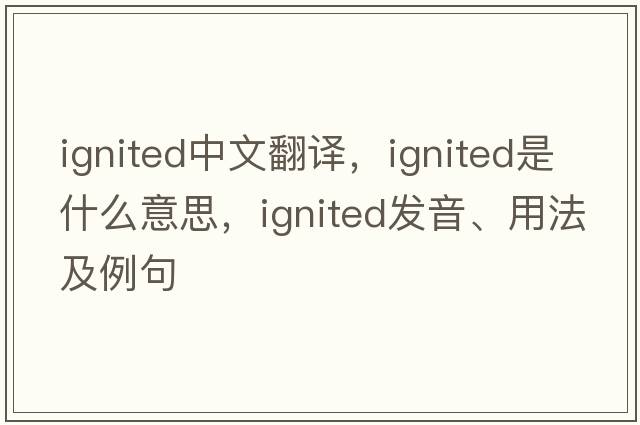 ignited中文翻譯，ignited是什么意思，ignited發(fā)音、用法及例句
