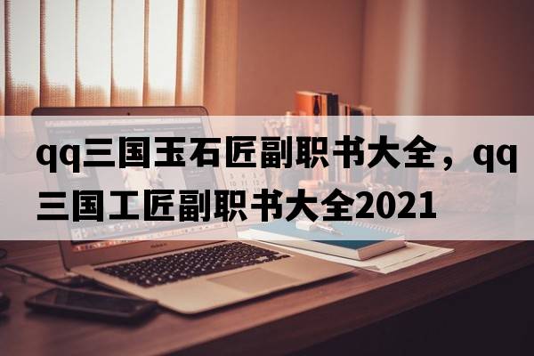 qq三國玉石匠副職書(shū)大全，qq三國工匠副職書(shū)大全2021