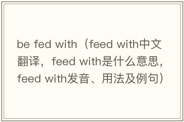 be fed with（feed with中文翻譯，feed with是什么意思，feed with發(fā)音、用法及例句）