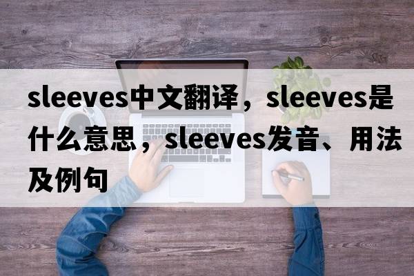 sleeves中文翻譯，sleeves是什么意思，sleeves發(fā)音、用法及例句