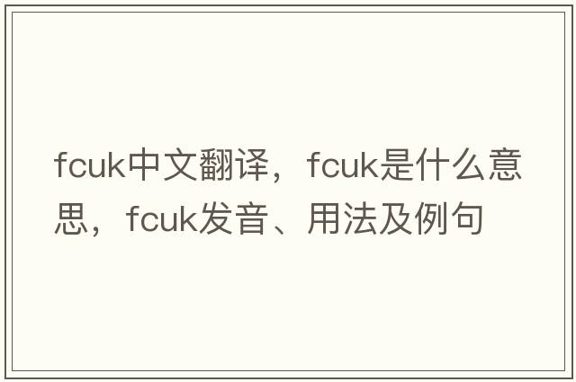 fcuk中文翻譯，fcuk是什么意思，fcuk發(fā)音、用法及例句