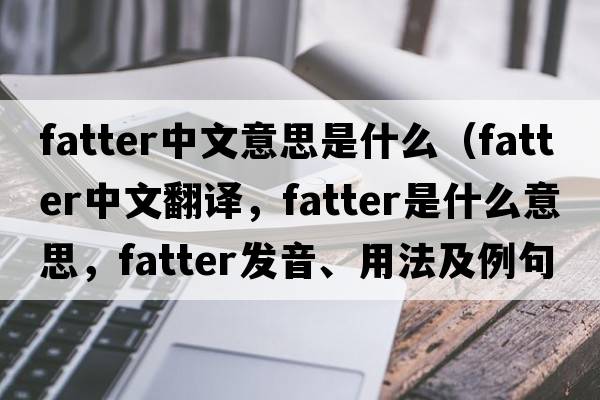 fatter中文意思是什么（fatter中文翻譯，fatter是什么意思，fatter發(fā)音、用法及例句）