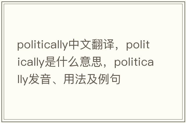 politically中文翻譯，politically是什么意思，politically發(fā)音、用法及例句