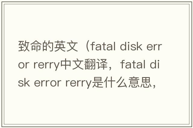 致命的英文（fatal disk error rerry中文翻譯，fatal disk error rerry是什么意思，fatal disk error rerry發(fā)音、用法及例句）
