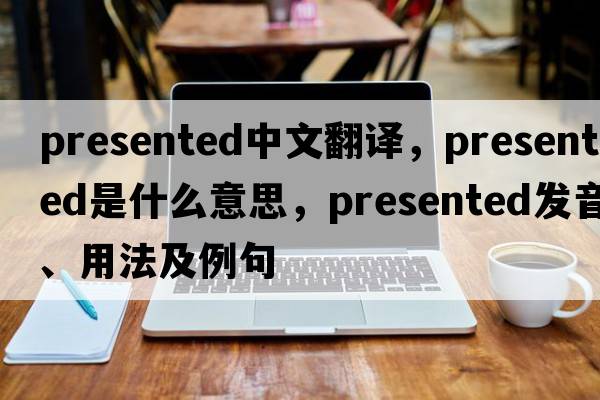 presented中文翻譯，presented是什么意思，presented發(fā)音、用法及例句