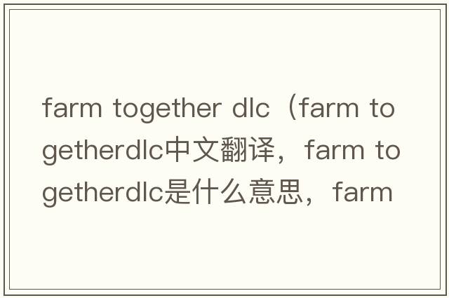 farm together dlc（farm togetherdlc中文翻譯，farm togetherdlc是什么意思，farm togetherdlc發(fā)音、用法及例句）