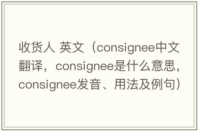 收貨人 英文（consignee中文翻譯，consignee是什么意思，consignee發(fā)音、用法及例句）