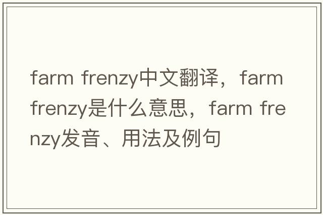 farm frenzy中文翻譯，farm frenzy是什么意思，farm frenzy發(fā)音、用法及例句