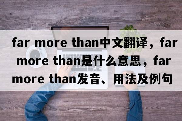 far more than中文翻譯，far more than是什么意思，far more than發(fā)音、用法及例句