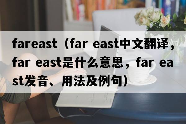 fareast（far east中文翻譯，far east是什么意思，far east發(fā)音、用法及例句）