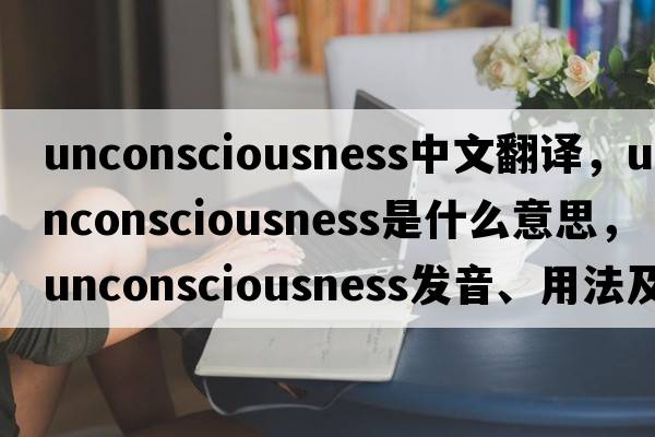 unconsciousness中文翻譯，unconsciousness是什么意思，unconsciousness發(fā)音、用法及例句