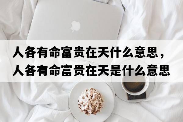 人各有命富貴在天什么意思，人各有命富貴在天是什么意思