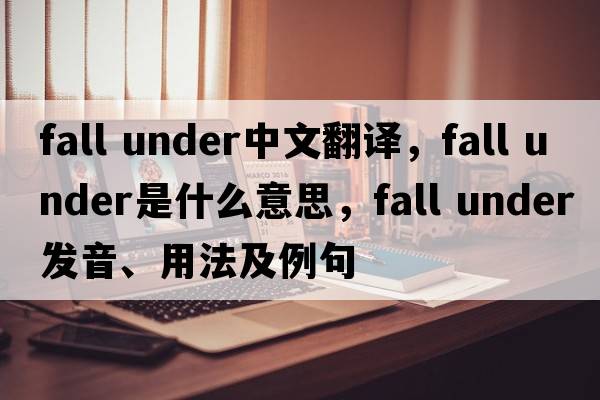 fall under中文翻譯，fall under是什么意思，fall under發(fā)音、用法及例句