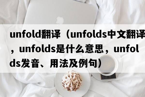 unfold翻譯（unfolds中文翻譯，unfolds是什么意思，unfolds發(fā)音、用法及例句）