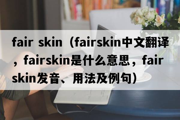 fair skin（fairskin中文翻譯，fairskin是什么意思，fairskin發(fā)音、用法及例句）