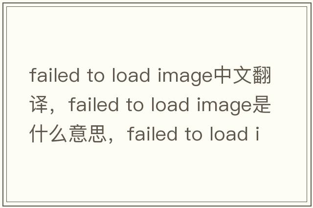 failed to load image中文翻譯，failed to load image是什么意思，failed to load image發(fā)音、用法及例句