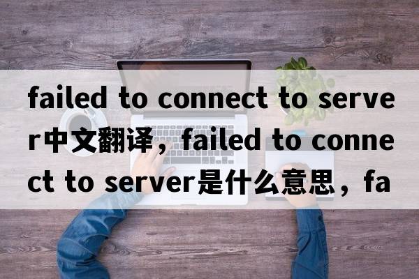 failed to connect to server中文翻譯，failed to connect to server是什么意思，failed to connect to server發(fā)音、用法及例句