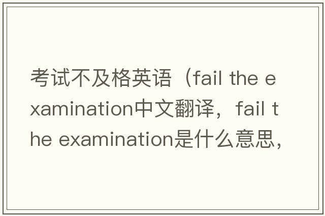 考試不及格英語(yǔ)（fail the examination中文翻譯，fail the examination是什么意思，fail the examination發(fā)音、用法及例句）