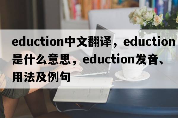 eduction中文翻譯，eduction是什么意思，eduction發(fā)音、用法及例句