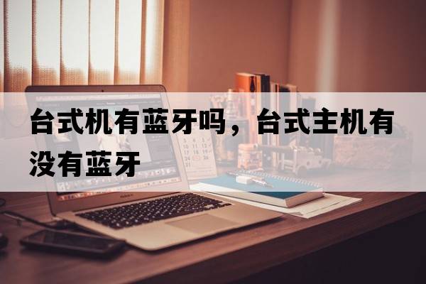 臺式機有藍牙嗎，臺式主機有沒(méi)有藍牙
