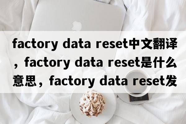 factory data reset中文翻譯，factory data reset是什么意思，factory data reset發(fā)音、用法及例句