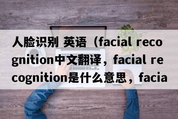 人臉識別 英語(yǔ)（facial recognition中文翻譯，facial recognition是什么意思，facial recognition發(fā)音、用法及例句）