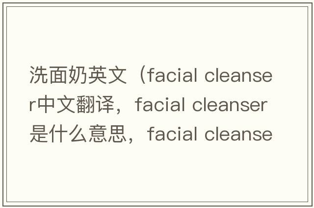 洗面奶英文（facial cleanser中文翻譯，facial cleanser是什么意思，facial cleanser發(fā)音、用法及例句）