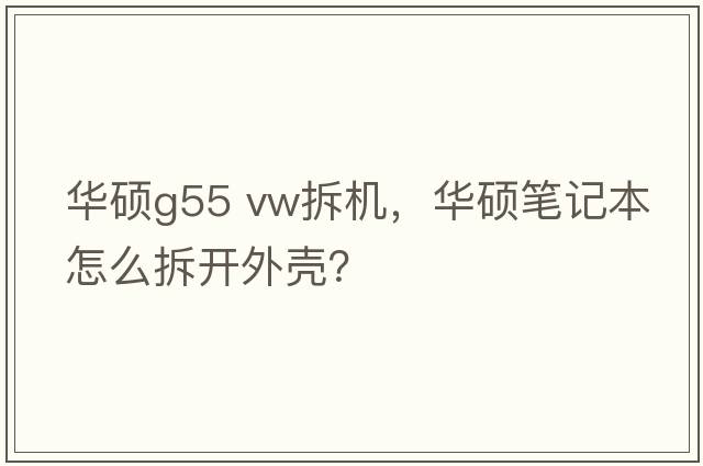 華碩g55 vw拆機，華碩筆記本怎么拆開(kāi)外殼？
