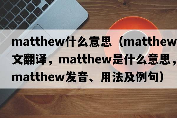 matthew什么意思（Matthew中文翻譯，Matthew是什么意思，Matthew發(fā)音、用法及例句）