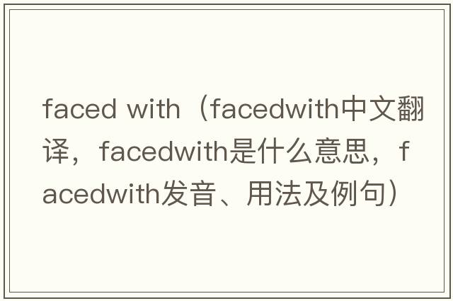 faced with（facedwith中文翻譯，facedwith是什么意思，facedwith發(fā)音、用法及例句）