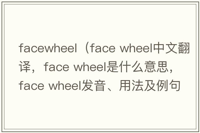 facewheel（face wheel中文翻譯，face wheel是什么意思，face wheel發(fā)音、用法及例句）