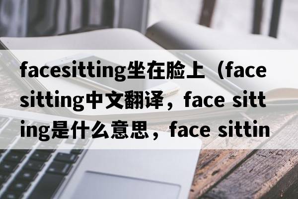 facesitting坐在臉上（face sitting中文翻譯，face sitting是什么意思，face sitting發(fā)音、用法及例句）
