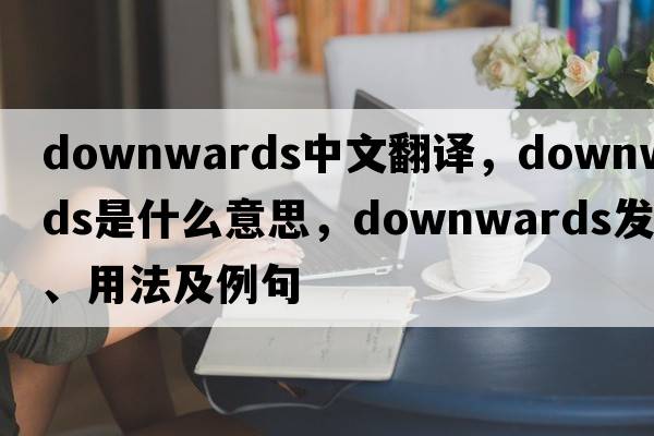 downwards中文翻譯，downwards是什么意思，downwards發(fā)音、用法及例句