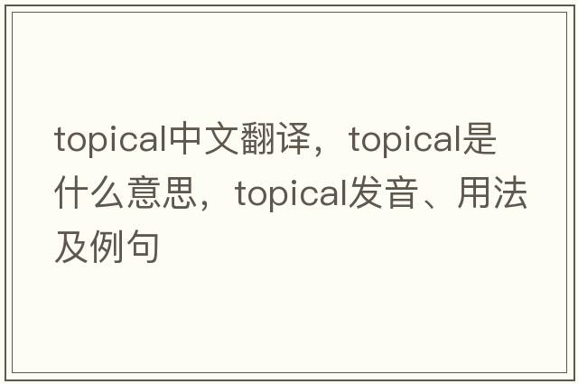 topical中文翻譯，topical是什么意思，topical發(fā)音、用法及例句