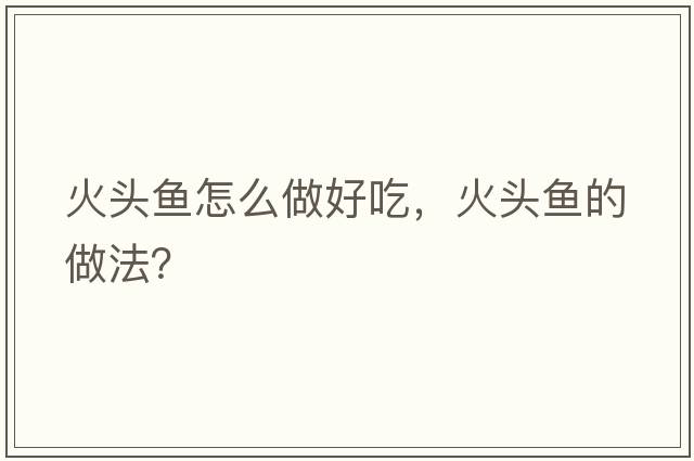 火頭魚(yú)怎么做好吃，火頭魚(yú)的做法？