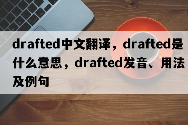 drafted中文翻譯，drafted是什么意思，drafted發(fā)音、用法及例句