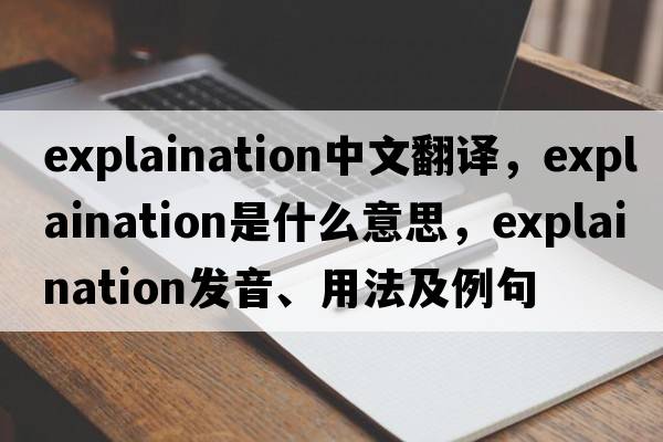 explaination中文翻譯，explaination是什么意思，explaination發(fā)音、用法及例句