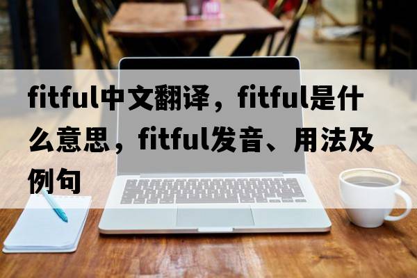 fitful中文翻譯，fitful是什么意思，fitful發(fā)音、用法及例句