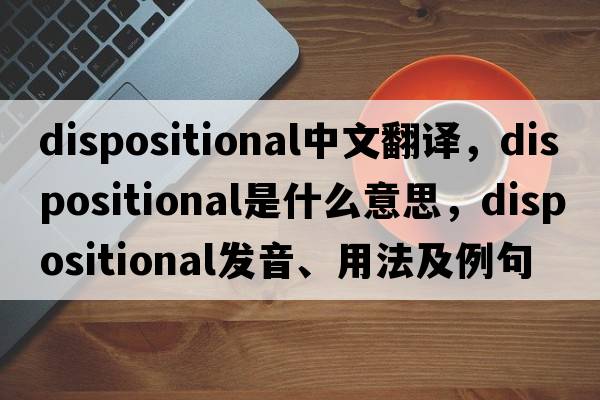 dispositional中文翻譯，dispositional是什么意思，dispositional發(fā)音、用法及例句