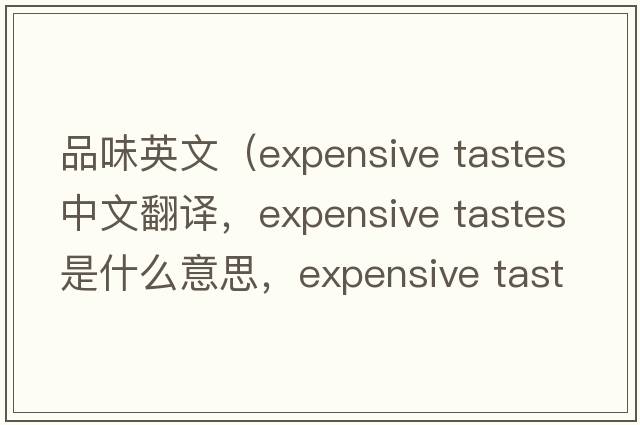 品味英文（expensive tastes中文翻譯，expensive tastes是什么意思，expensive tastes發(fā)音、用法及例句）