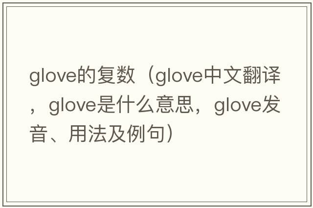 glove的復數（glove中文翻譯，glove是什么意思，glove發(fā)音、用法及例句）