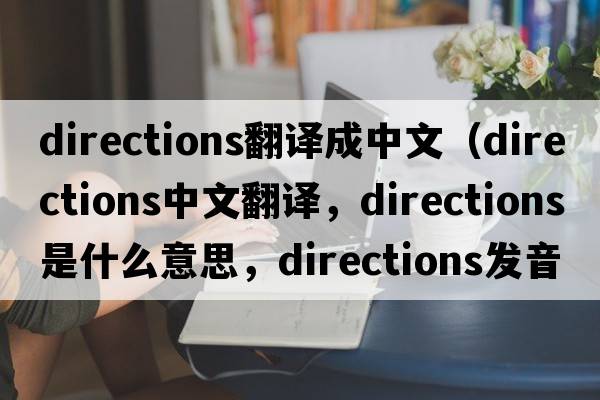 directions翻譯成中文（directions中文翻譯，directions是什么意思，directions發(fā)音、用法及例句）