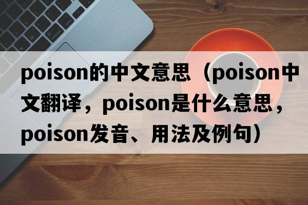 poison的中文意思（poison中文翻譯，poison是什么意思，poison發(fā)音、用法及例句）