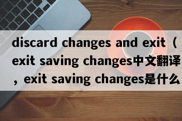 discard changes and exit（exit saving changes中文翻譯，exit saving changes是什么意思，exit saving changes發(fā)音、用法及例