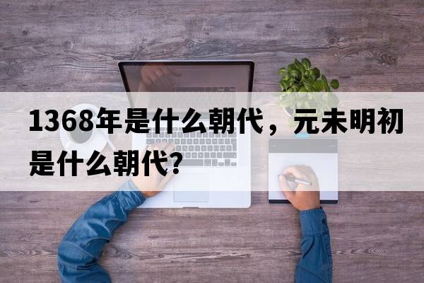 1368年是什么朝代，元未明初是什么朝代？
